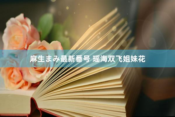 麻生まみ最新番号 瑶海双飞姐妹花