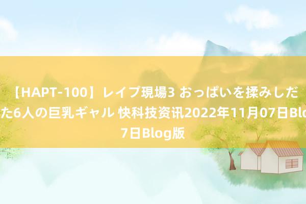 【HAPT-100】レイプ現場3 おっぱいを揉みしだかれた6人の巨乳ギャル 快科技资讯2022年11月07日Blog版