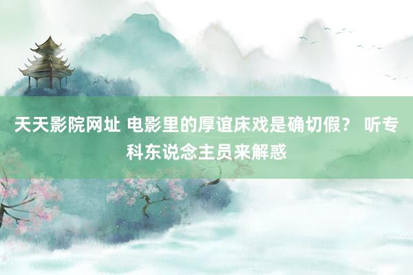 天天影院网址 电影里的厚谊床戏是确切假？ 听专科东说念主员来解惑