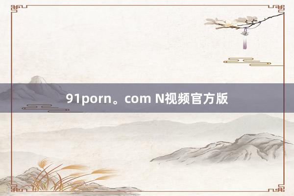 91porn。com N视频官方版