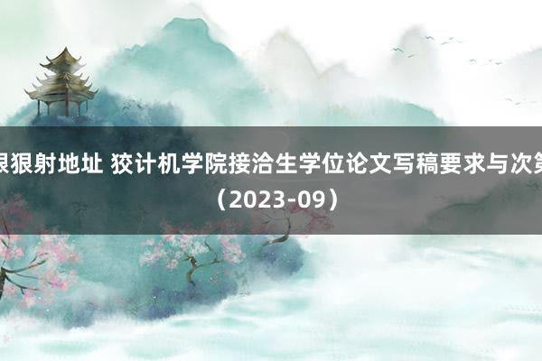 狠狠射地址 狡计机学院接洽生学位论文写稿要求与次第（2023-09）