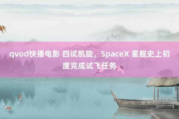 qvod快播电影 四试凯旋，SpaceX 星舰史上初度完成试飞任务