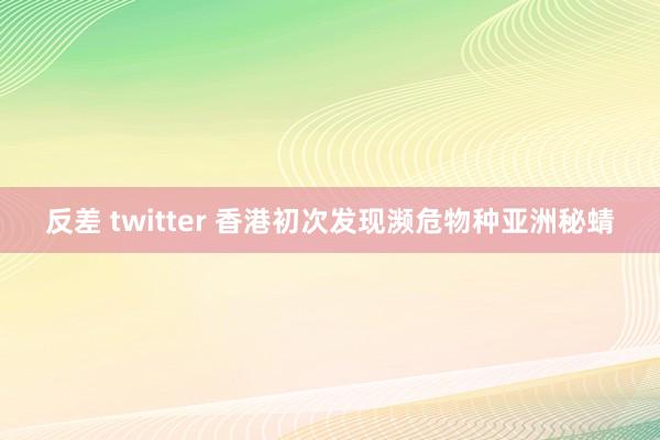 反差 twitter 香港初次发现濒危物种亚洲秘蜻