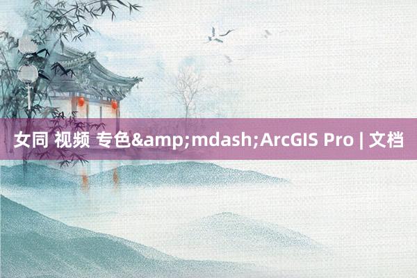 女同 视频 专色&mdash;ArcGIS Pro | 文档