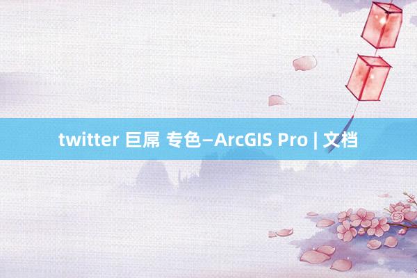 twitter 巨屌 专色—ArcGIS Pro | 文档