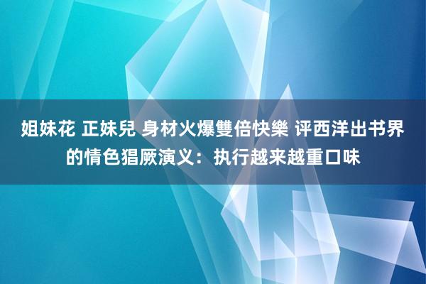 姐妹花 正妹兒 身材火爆雙倍快樂 评西洋出书界的情色猖厥演义：执行越来越重口味