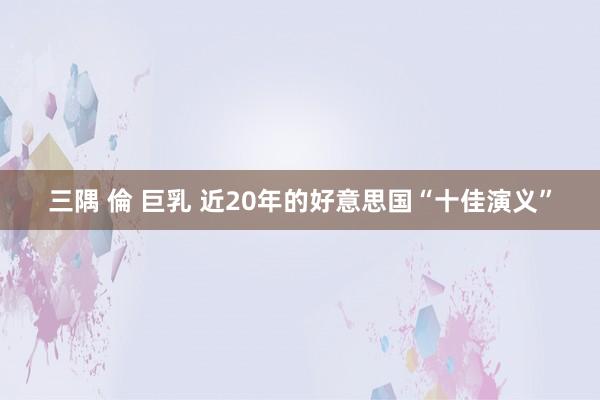 三隅 倫 巨乳 近20年的好意思国“十佳演义”