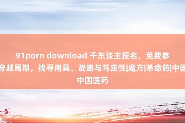 91porn download 千东谈主报名，免费参会丨穿越周期，找寻用具、战略与笃定性|魔方|革命药|中国医药