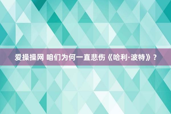 爱操操网 咱们为何一直悲伤《哈利·波特》？