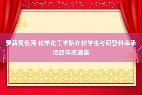 萝莉爱色网 化学化工学院在校学生考研登科率承接四年改造高