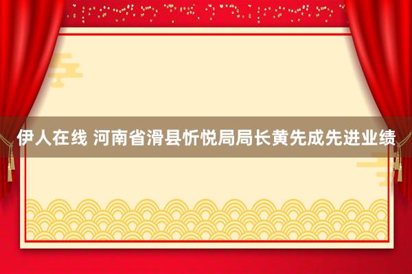 伊人在线 河南省滑县忻悦局局长黄先成先进业绩