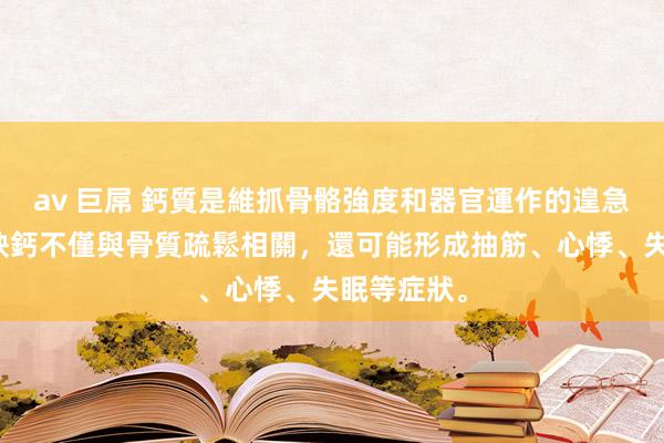 av 巨屌 鈣質是維抓骨骼強度和器官運作的遑急礦物質。缺鈣不僅與骨質疏鬆相關，還可能形成抽筋、心悸、失眠等症狀。