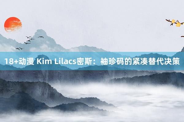 18+动漫 Kim Lilacs密斯：袖珍码的紧凑替代决策