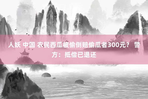 人妖 中国 农民西瓜被偷倒赔偷瓜者300元？ 警方：抵偿已退还