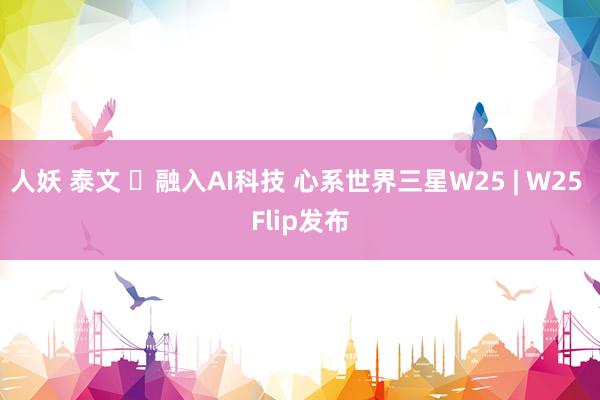 人妖 泰文 ​融入AI科技 心系世界三星W25 | W25 Flip发布