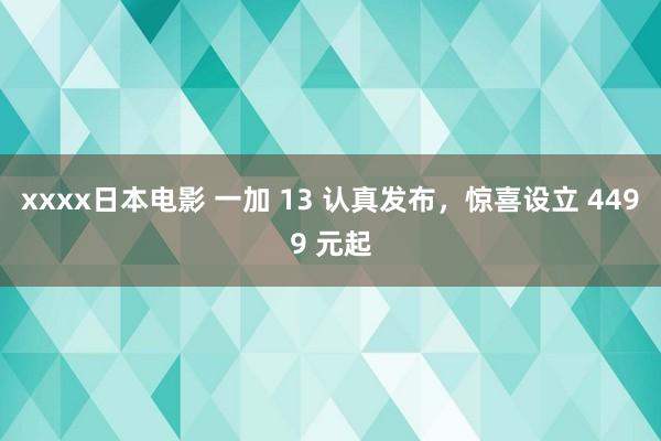 xxxx日本电影 一加 13 认真发布，惊喜设立 4499 元起