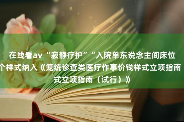 在线看av “寂静疗护”“入院单东说念主间床位费”等36个样式纳入《笼统诊查类医疗作事价钱样式立项指南（试行）》