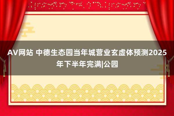 AV网站 中德生态园当年城营业玄虚体预测2025年下半年完满|公园