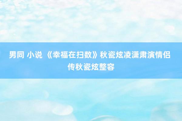 男同 小说 《幸福在扫数》秋瓷炫凌潇肃演情侣 传秋瓷炫整容