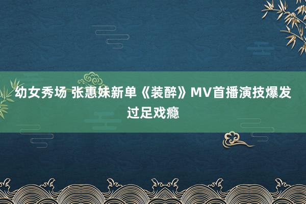 幼女秀场 张惠妹新单《装醉》MV首播演技爆发过足戏瘾