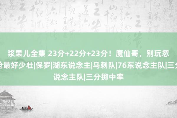 浆果儿全集 23分+22分+23分！魔仙哥，别玩忽，他要抢最好少壮|保罗|湖东说念主|马刺队|76东说念主队|三分掷中率