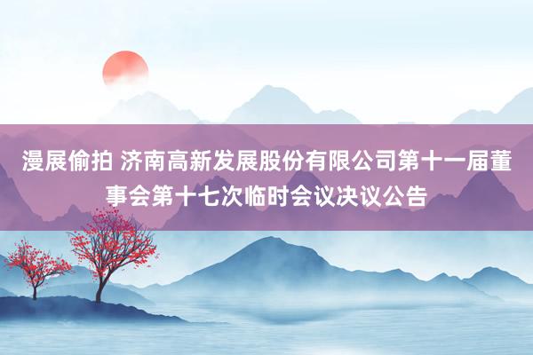 漫展偷拍 济南高新发展股份有限公司第十一届董事会第十七次临时会议决议公告