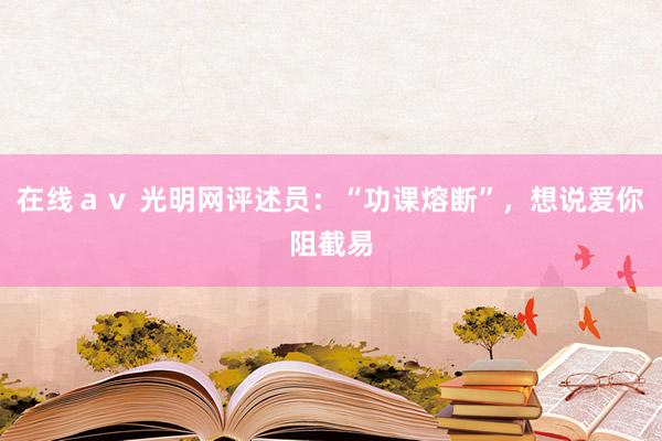 在线ａｖ 光明网评述员：“功课熔断”，想说爱你阻截易