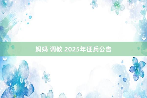 妈妈 调教 2025年征兵公告