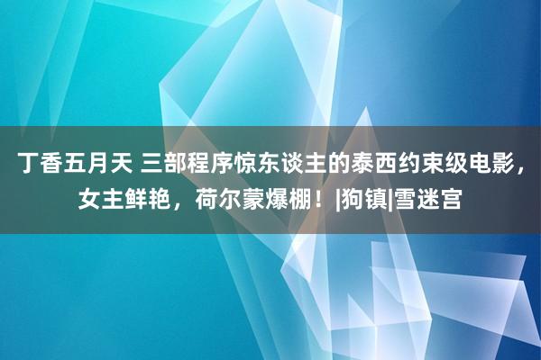 丁香五月天 三部程序惊东谈主的泰西约束级电影，女主鲜艳，荷尔蒙爆棚！|狗镇|雪迷宫